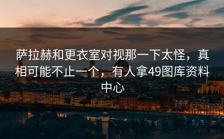萨拉赫和更衣室对视那一下太怪,真相可能不止一个,有人拿49图库资料中心 萨拉赫和更衣室对视那一下太怪,真相可能不止一个,有人拿49图库资料中心