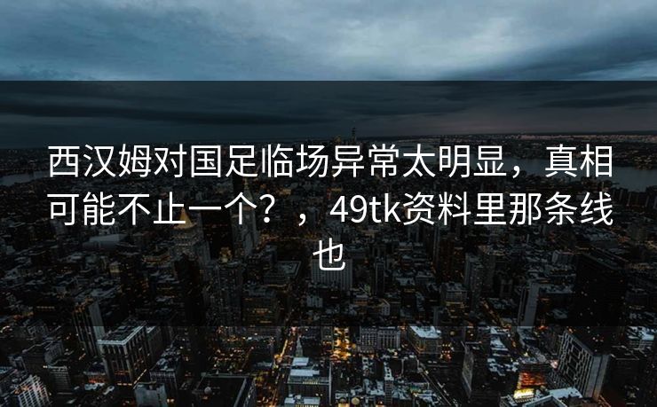 西汉姆对国足临场异常太明显，真相可能不止一个？，49tk资料里那条线也