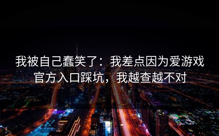 我被自己蠢笑了:我差点因为爱游戏官方入口踩坑,我越查越不对 我被自己蠢笑了:我差点因为爱游戏官方入口踩坑,我越查越不对