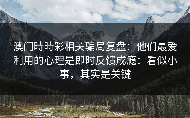 澳门時時彩相关骗局复盘：他们最爱利用的心理是即时反馈成瘾：看似小事，其实是关键
