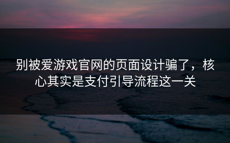 别被爱游戏官网的页面设计骗了，核心其实是支付引导流程这一关