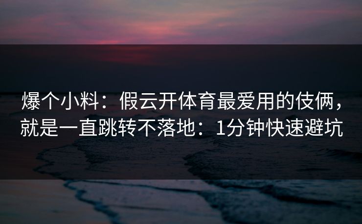 爆个小料：假云开体育最爱用的伎俩，就是一直跳转不落地：1分钟快速避坑