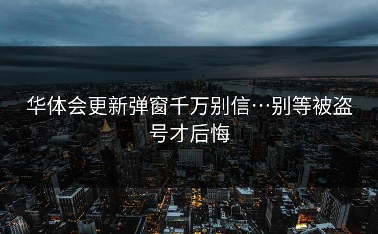 华体会更新弹窗千万别信…别等被盗号才后悔 华体会更新弹窗千万别信…别等被盗号才后悔