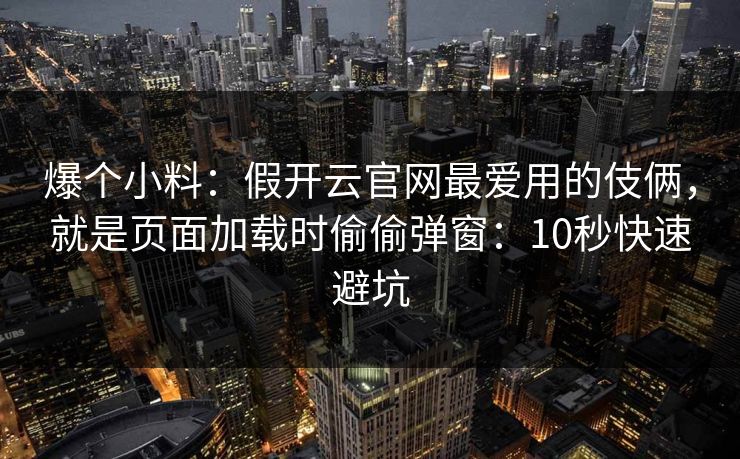 爆个小料：假开云官网最爱用的伎俩，就是页面加载时偷偷弹窗：10秒快速避坑