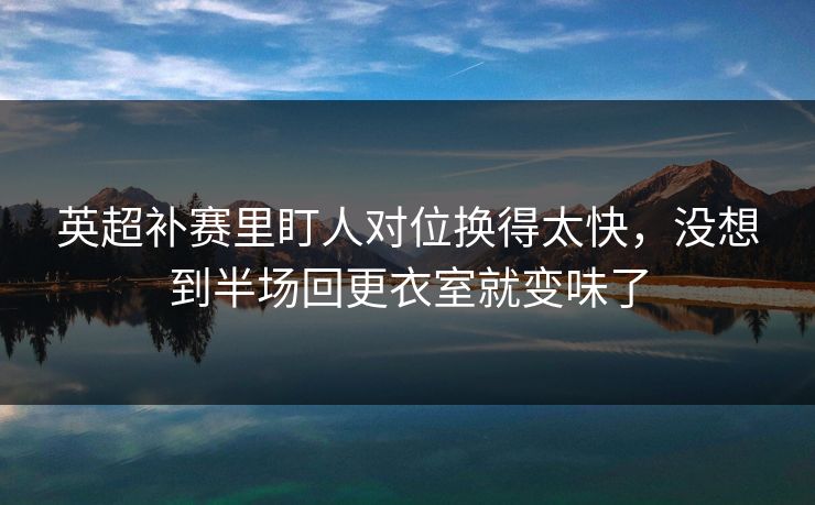 英超补赛里盯人对位换得太快，没想到半场回更衣室就变味了