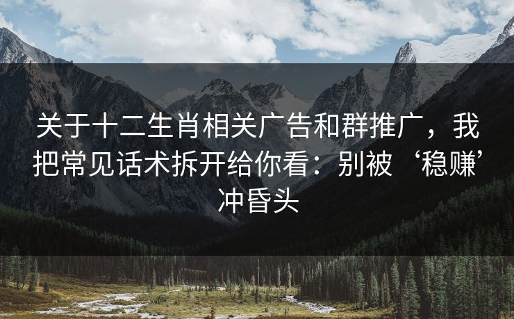 关于十二生肖相关广告和群推广，我把常见话术拆开给你看：别被‘稳赚’冲昏头