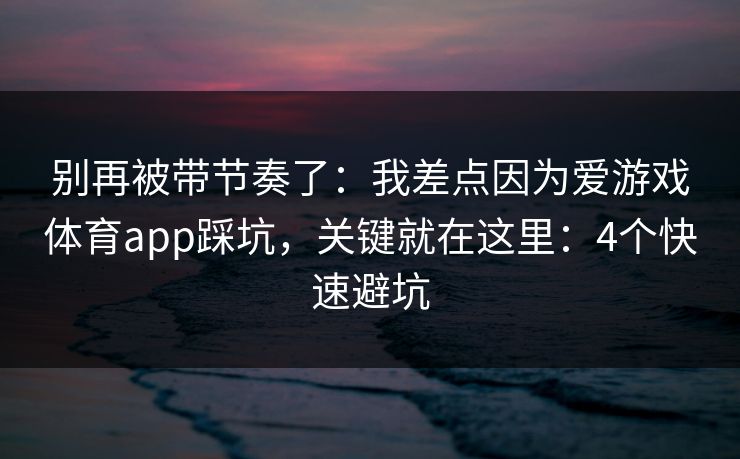 别再被带节奏了:我差点因为爱游戏体育app踩坑,关键就在这里:4个快速避坑 别再被带节奏了:我差点因为爱游戏体育app踩坑,关键就在这里:4个快速避坑