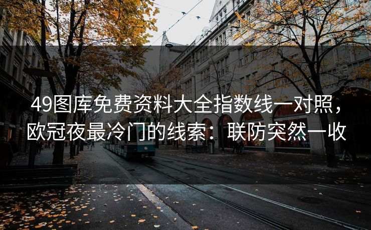 49图库免费资料大全指数线一对照，欧冠夜最冷门的线索：联防突然一收