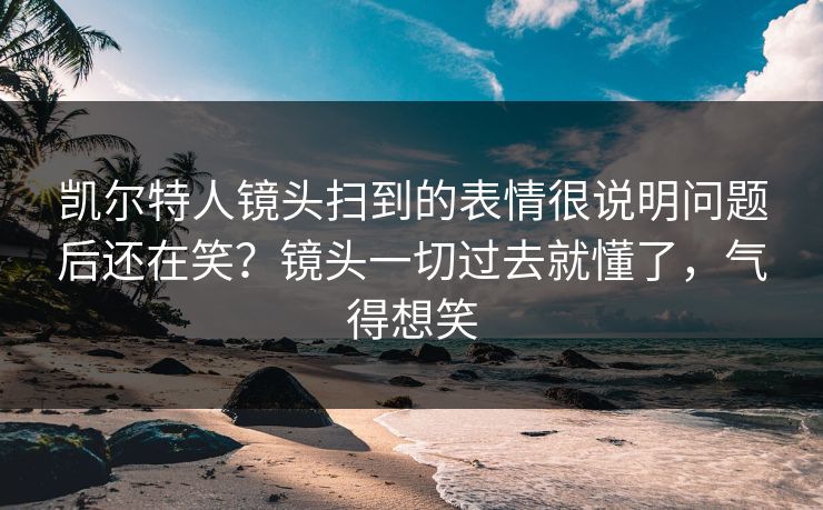 凯尔特人镜头扫到的表情很说明问题后还在笑?镜头一切过去就懂了,气得想笑 凯尔特人镜头扫到的表情很说明问题后还在笑?镜头一切过去就懂了,气得想笑