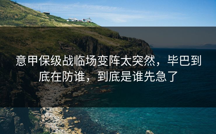 意甲保级战临场变阵太突然，毕巴到底在防谁，到底是谁先急了