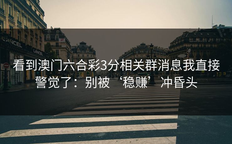 看到澳门六合彩3分相关群消息我直接警觉了：别被‘稳赚’冲昏头