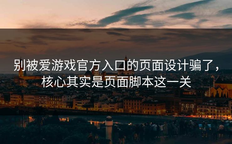 别被爱游戏官方入口的页面设计骗了，核心其实是页面脚本这一关