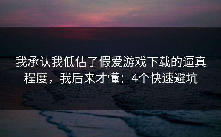 我承认我低估了假爱游戏下载的逼真程度，我后来才懂：4个快速避坑