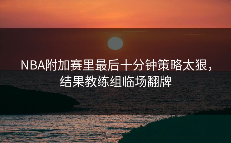NBA附加赛里最后十分钟策略太狠，结果教练组临场翻牌