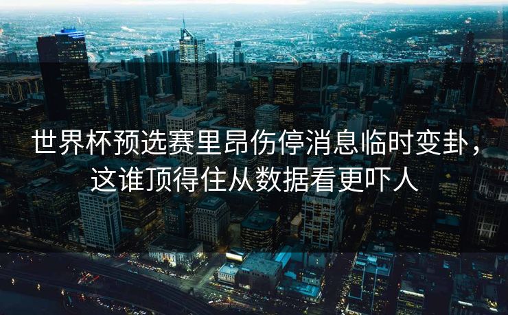 世界杯预选赛里昂伤停消息临时变卦，这谁顶得住从数据看更吓人