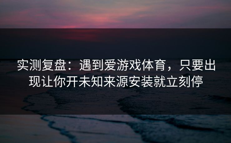 实测复盘:遇到爱游戏体育,只要出现让你开未知来源安装就立刻停 实测复盘:遇到爱游戏体育,只要出现让你开未知来源安装就立刻停