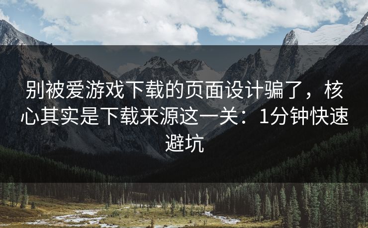 别被爱游戏下载的页面设计骗了，核心其实是下载来源这一关：1分钟快速避坑