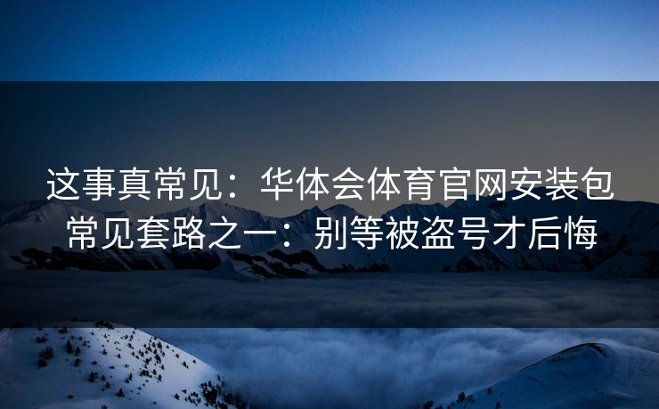 这事真常见:华体会体育官网安装包常见套路之一:别等被盗号才后悔 这事真常见:华体会体育官网安装包常见套路之一:别等被盗号才后悔