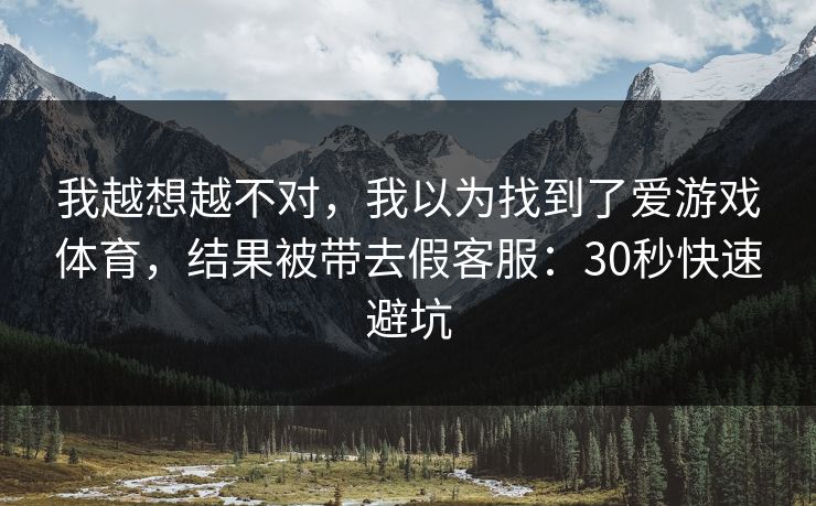 我越想越不对，我以为找到了爱游戏体育，结果被带去假客服：30秒快速避坑