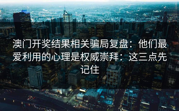 澳门开奖结果相关骗局复盘：他们最爱利用的心理是权威崇拜：这三点先记住