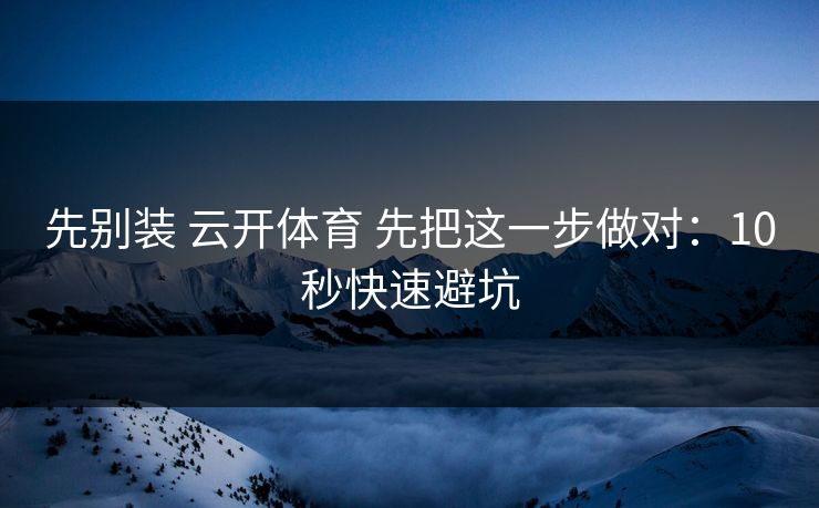 先别装 云开体育 先把这一步做对：10秒快速避坑