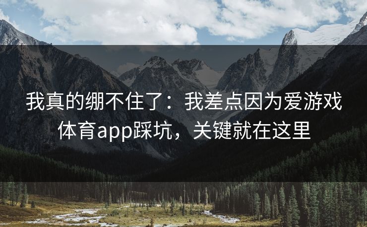 我真的绷不住了:我差点因为爱游戏体育app踩坑,关键就在这里 我真的绷不住了:我差点因为爱游戏体育app踩坑,关键就在这里