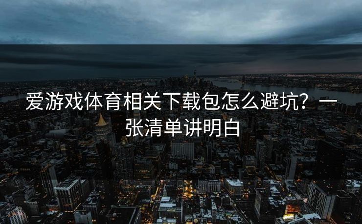 爱游戏体育相关下载包怎么避坑？一张清单讲明白