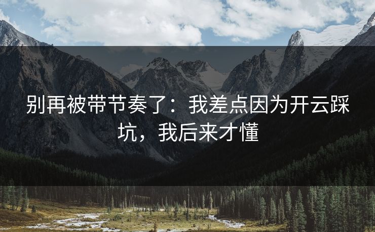别再被带节奏了:我差点因为开云踩坑,我后来才懂 别再被带节奏了:我差点因为开云踩坑,我后来才懂
