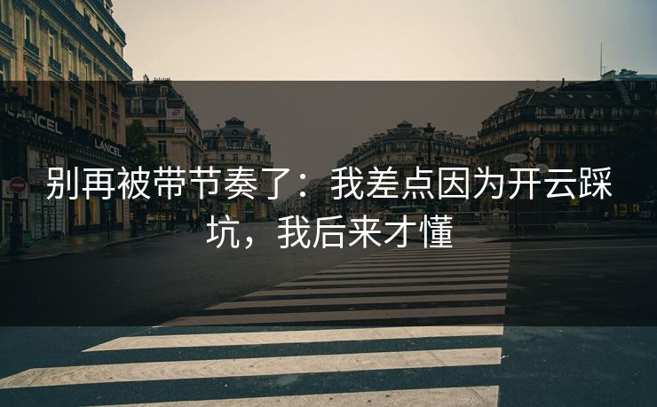 别再被带节奏了:我差点因为开云踩坑,我后来才懂 别再被带节奏了:我差点因为开云踩坑,我后来才懂