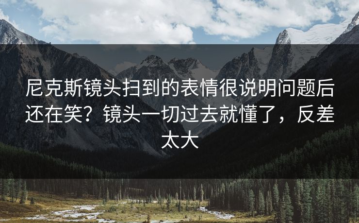 尼克斯镜头扫到的表情很说明问题后还在笑?镜头一切过去就懂了,反差太大 尼克斯镜头扫到的表情很说明问题后还在笑?镜头一切过去就懂了,反差太大