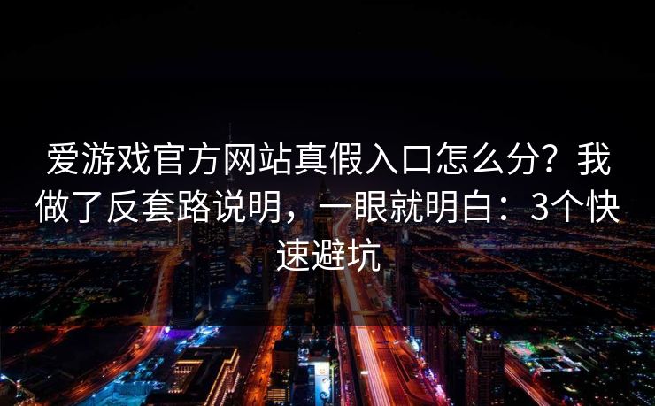 爱游戏官方网站真假入口怎么分?我做了反套路说明,一眼就明白:3个快速避坑 爱游戏官方网站真假入口怎么分?我做了反套路说明,一眼就明白:3个快速避坑