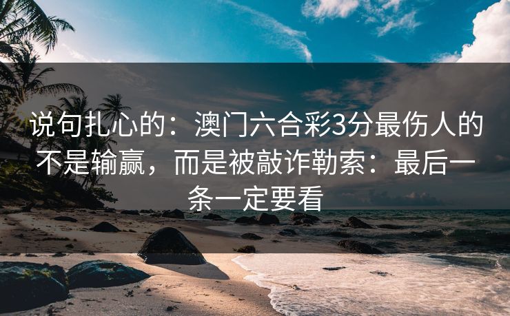 说句扎心的：澳门六合彩3分最伤人的不是输赢，而是被敲诈勒索：最后一条一定要看