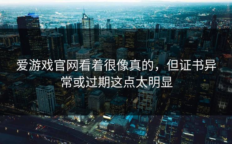 爱游戏官网看着很像真的,但证书异常或过期这点太明显 爱游戏官网看着很像真的,但证书异常或过期这点太明显
