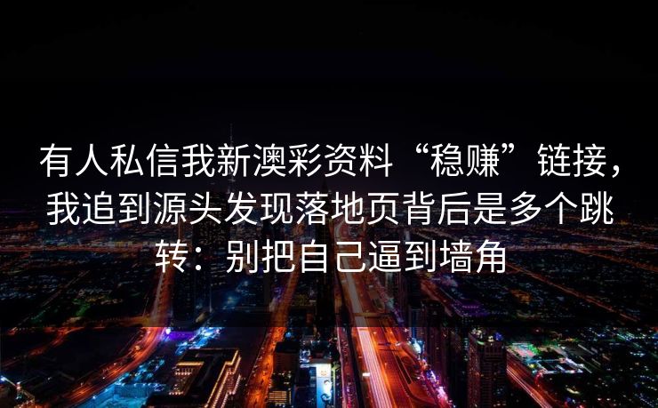 有人私信我新澳彩资料“稳赚”链接,我追到源头发现落地页背后是多个跳转:别把自己逼到墙角 有人私信我新澳彩资料“稳赚”链接,我追到源头发现落地页背后是多个跳转:别把自己逼到墙角
