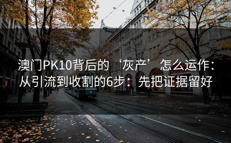 澳门PK10背后的‘灰产’怎么运作:从引流到收割的6步:先把证据留好 澳门PK10背后的‘灰产’怎么运作:从引流到收割的6步:先把证据留好